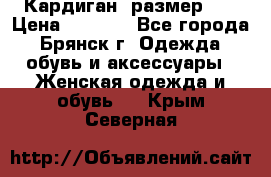 Кардиган ,размер 46 › Цена ­ 1 300 - Все города, Брянск г. Одежда, обувь и аксессуары » Женская одежда и обувь   . Крым,Северная